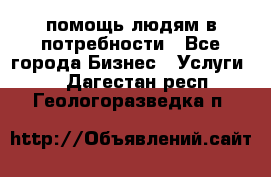 помощь людям в потребности - Все города Бизнес » Услуги   . Дагестан респ.,Геологоразведка п.